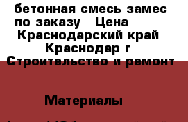  бетонная смесь замес по заказу › Цена ­ 100 - Краснодарский край, Краснодар г. Строительство и ремонт » Материалы   